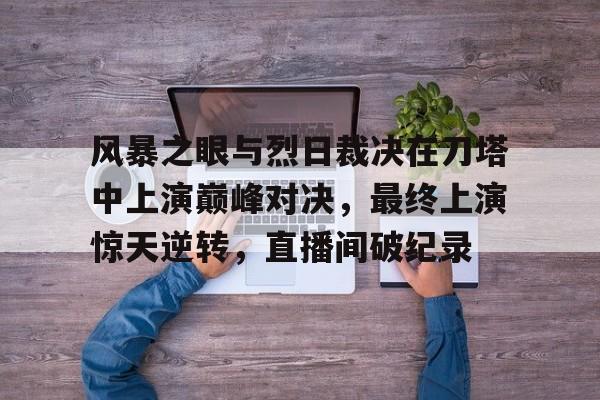 半岛体育-风暴之眼与烈日裁决在刀塔中上演巅峰对决，最终上演惊天逆转，直播间破纪录(丁俊晖夺冠夜上演惊天大逆转细节)