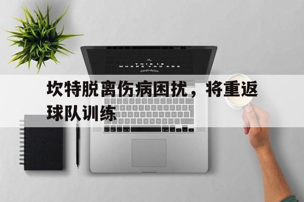 半岛体育-关于坎特脱离伤病困扰，将重返球队训练的信息